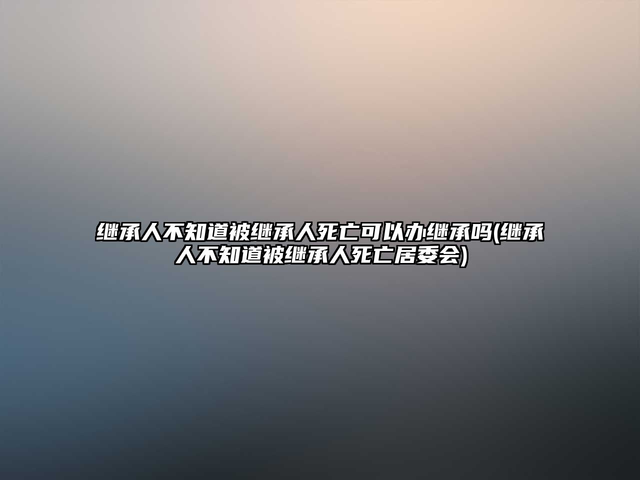 繼承人不知道被繼承人死亡可以辦繼承嗎(繼承人不知道被繼承人死亡居委會)