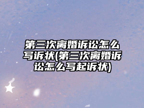 第三次離婚訴訟怎么寫訴狀(第三次離婚訴訟怎么寫起訴狀)