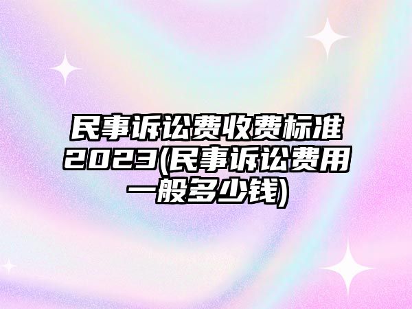 民事訴訟費收費標準2023(民事訴訟費用一般多少錢)