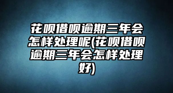 花唄借唄逾期三年會(huì)怎樣處理呢(花唄借唄逾期三年會(huì)怎樣處理好)