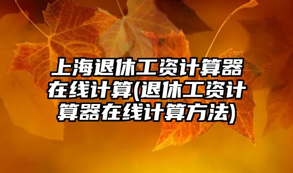 上海退休工資計算器在線計算(退休工資計算器在線計算方法)