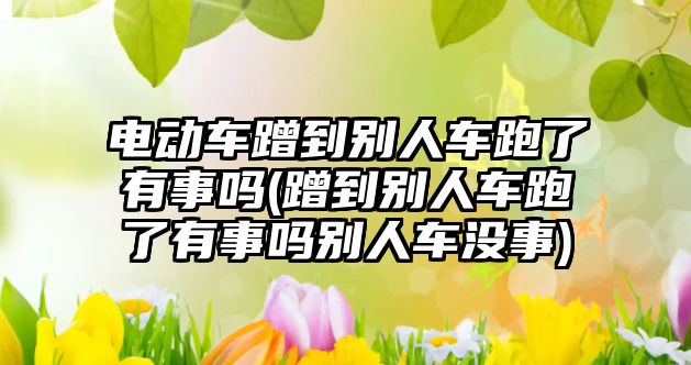 電動車蹭到別人車跑了有事嗎(蹭到別人車跑了有事嗎別人車沒事)