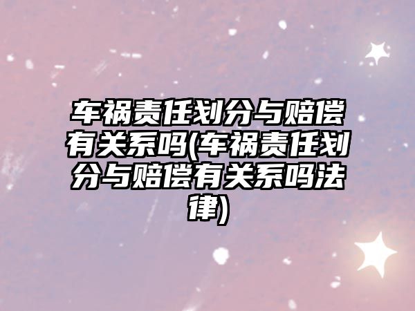 車禍責任劃分與賠償有關系嗎(車禍責任劃分與賠償有關系嗎法律)