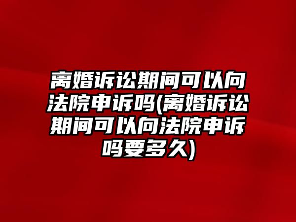 離婚訴訟期間可以向法院申訴嗎(離婚訴訟期間可以向法院申訴嗎要多久)