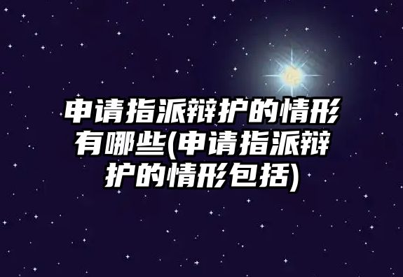 申請(qǐng)指派辯護(hù)的情形有哪些(申請(qǐng)指派辯護(hù)的情形包括)