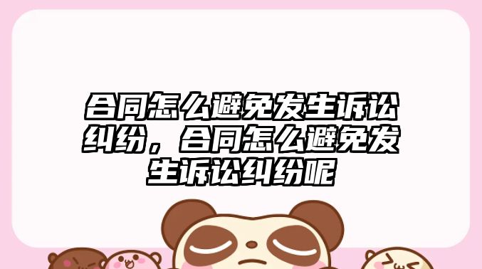 合同怎么避免發生訴訟糾紛，合同怎么避免發生訴訟糾紛呢