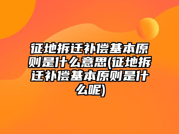 征地拆遷補償基本原則是什么意思(征地拆遷補償基本原則是什么呢)