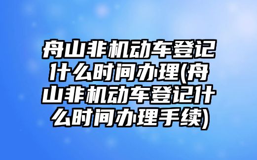 舟山非機動車登記什么時間辦理(舟山非機動車登記什么時間辦理手續)