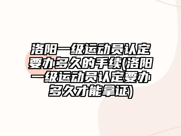 洛陽一級運動員認定要辦多久的手續(洛陽一級運動員認定要辦多久才能拿證)