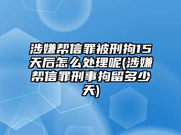 涉嫌幫信罪被刑拘15天后怎么處理呢(涉嫌幫信罪刑事拘留多少天)