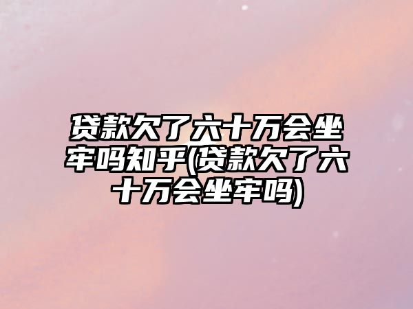 貸款欠了六十萬會坐牢嗎知乎(貸款欠了六十萬會坐牢嗎)