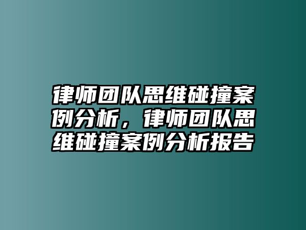 律師團隊思維碰撞案例分析，律師團隊思維碰撞案例分析報告