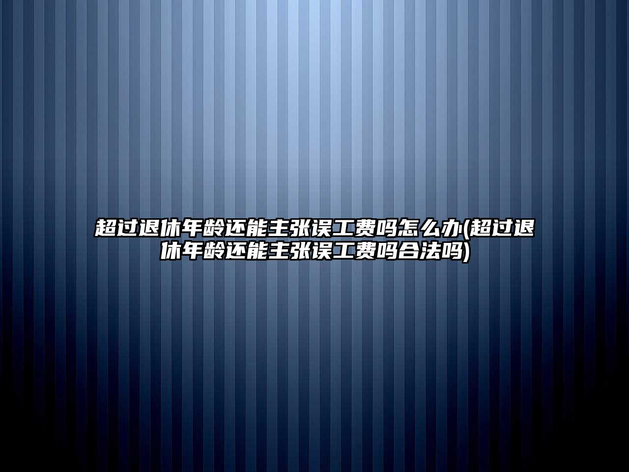 超過退休年齡還能主張誤工費嗎怎么辦(超過退休年齡還能主張誤工費嗎合法嗎)