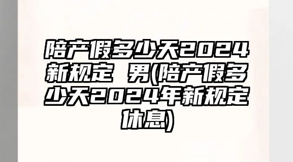 陪產假多少天2024新規定 男(陪產假多少天2024年新規定休息)