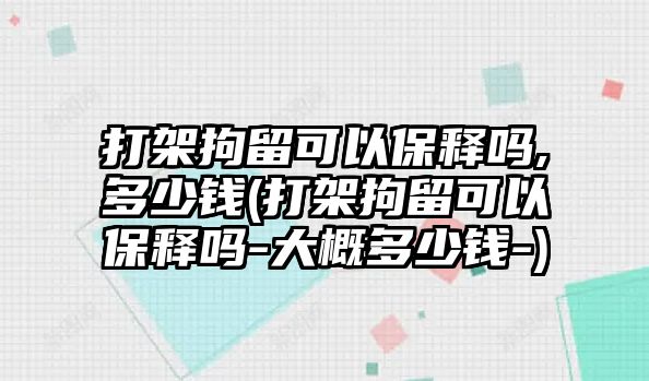 打架拘留可以保釋嗎,多少錢(打架拘留可以保釋嗎-大概多少錢-)