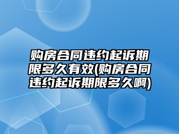 購房合同違約起訴期限多久有效(購房合同違約起訴期限多久啊)