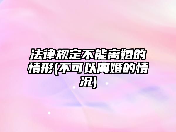 法律規定不能離婚的情形(不可以離婚的情況)