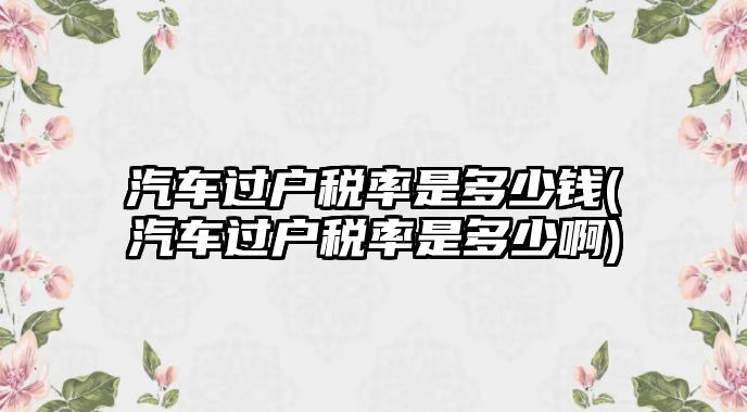 汽車過戶稅率是多少錢(汽車過戶稅率是多少啊)
