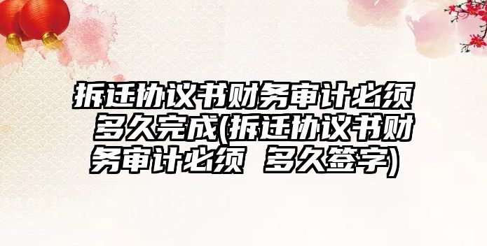 拆遷協議書財務審計必須 多久完成(拆遷協議書財務審計必須 多久簽字)