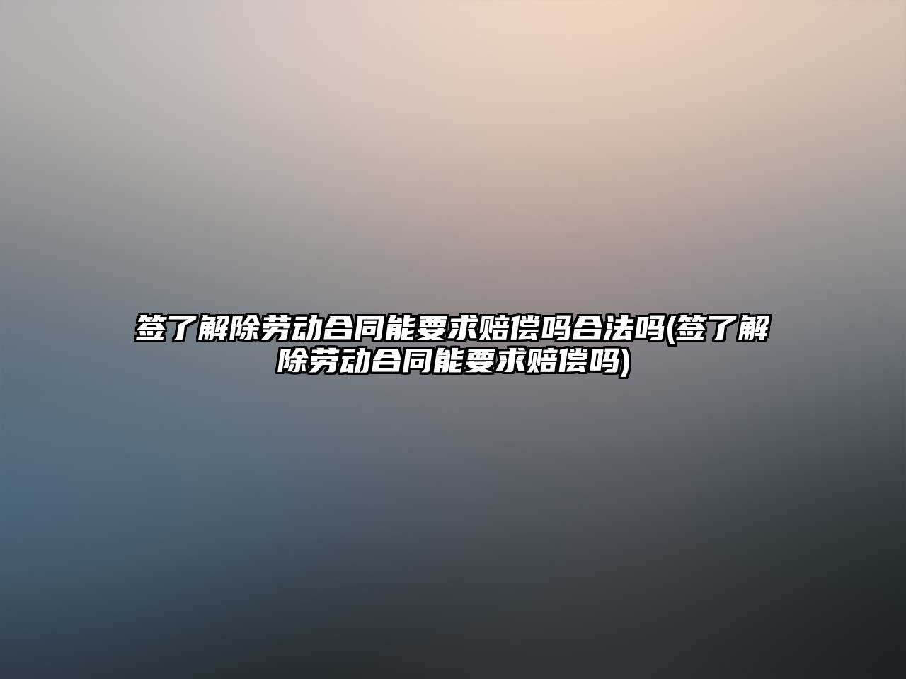 簽了解除勞動合同能要求賠償嗎合法嗎(簽了解除勞動合同能要求賠償嗎)