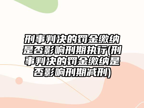 刑事判決的罰金繳納是否影響刑期執行(刑事判決的罰金繳納是否影響刑期減刑)