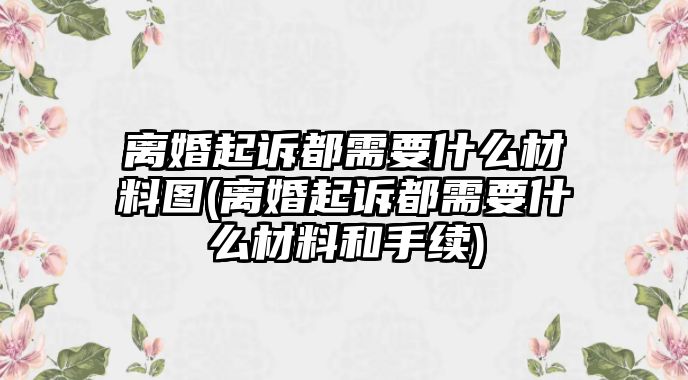 離婚起訴都需要什么材料圖(離婚起訴都需要什么材料和手續)