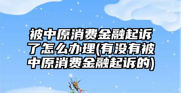 被中原消費(fèi)金融起訴了怎么辦理(有沒有被中原消費(fèi)金融起訴的)