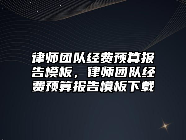 律師團隊經費預算報告模板，律師團隊經費預算報告模板下載