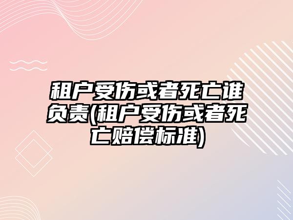 租戶受傷或者死亡誰負責(租戶受傷或者死亡賠償標準)