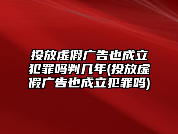 投放虛假?gòu)V告也成立犯罪嗎判幾年(投放虛假?gòu)V告也成立犯罪嗎)