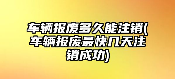 車輛報廢多久能注銷(車輛報廢最快幾天注銷成功)