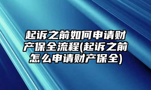 起訴之前如何申請財產(chǎn)保全流程(起訴之前怎么申請財產(chǎn)保全)