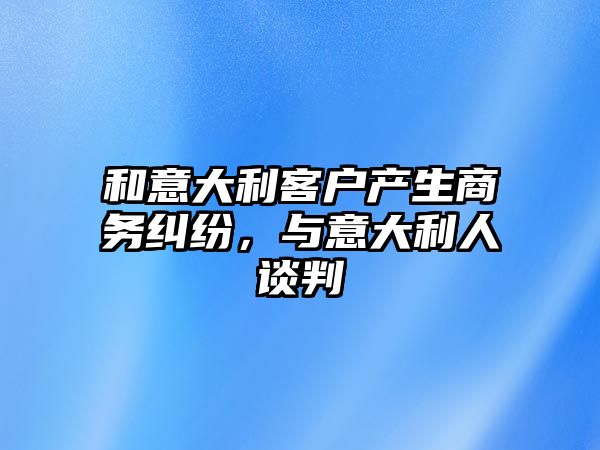 和意大利客戶產生商務糾紛，與意大利人談判