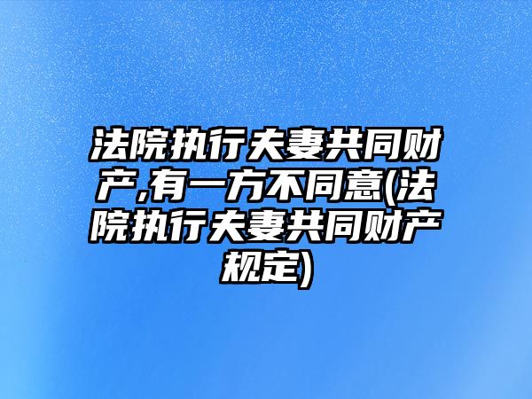 法院執行夫妻共同財產,有一方不同意(法院執行夫妻共同財產規定)