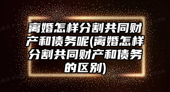 離婚怎樣分割共同財產和債務呢(離婚怎樣分割共同財產和債務的區別)