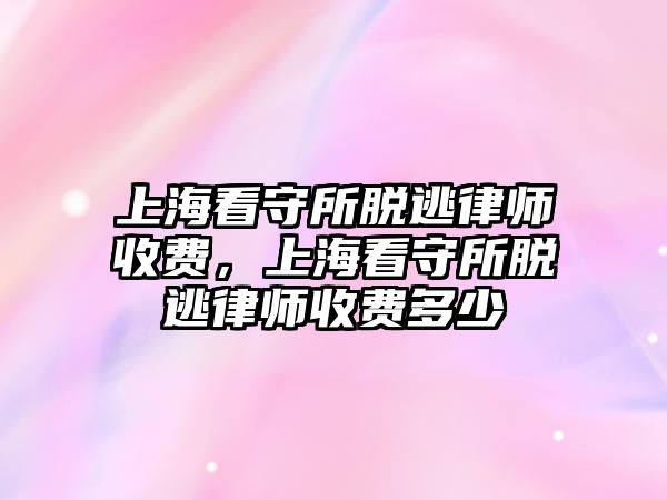 上海看守所脫逃律師收費(fèi)，上海看守所脫逃律師收費(fèi)多少