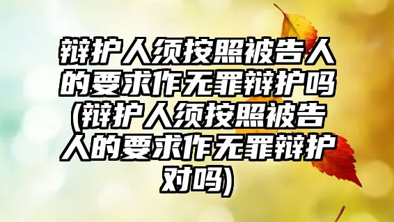 辯護人須按照被告人的要求作無罪辯護嗎(辯護人須按照被告人的要求作無罪辯護對嗎)