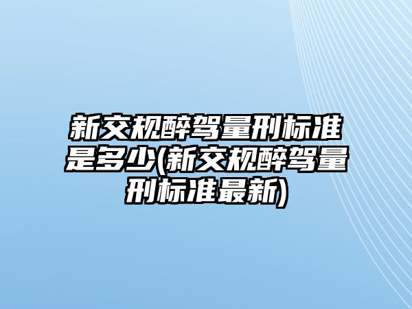 新交規(guī)醉駕量刑標(biāo)準(zhǔn)是多少(新交規(guī)醉駕量刑標(biāo)準(zhǔn)最新)