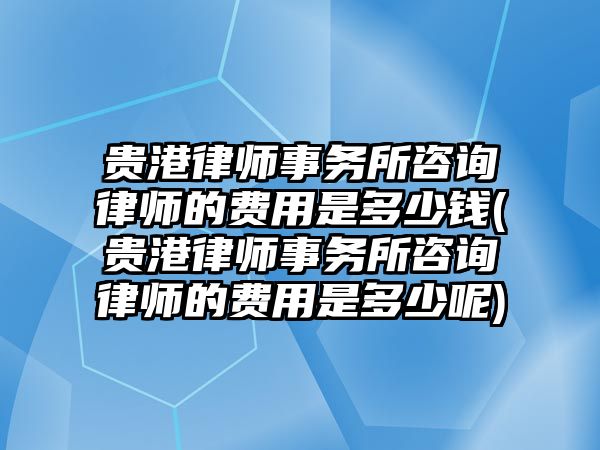 貴港律師事務(wù)所咨詢律師的費(fèi)用是多少錢(貴港律師事務(wù)所咨詢律師的費(fèi)用是多少呢)