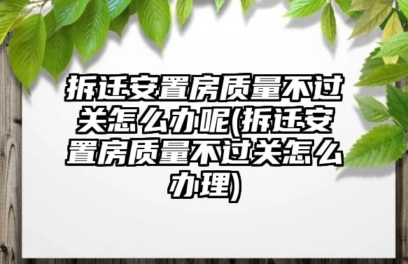 拆遷安置房質量不過關怎么辦呢(拆遷安置房質量不過關怎么辦理)