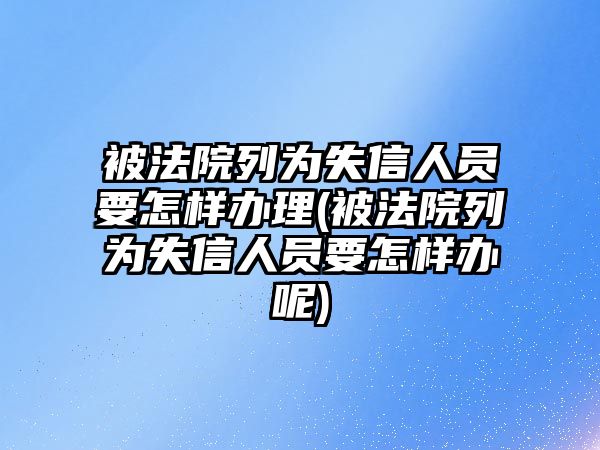 被法院列為失信人員要怎樣辦理(被法院列為失信人員要怎樣辦呢)