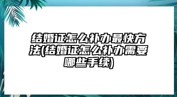 結婚證怎么補辦最快方法(結婚證怎么補辦需要哪些手續)