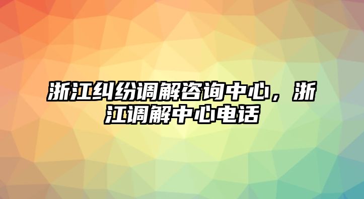 浙江糾紛調(diào)解咨詢中心，浙江調(diào)解中心電話