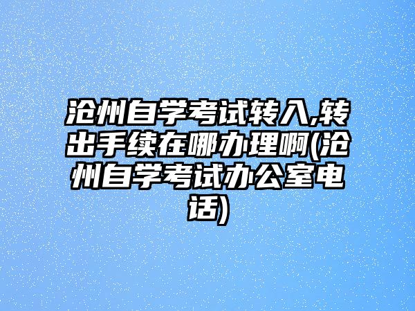 滄州自學考試轉入,轉出手續在哪辦理啊(滄州自學考試辦公室電話)