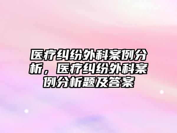 醫療糾紛外科案例分析，醫療糾紛外科案例分析題及答案