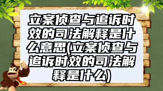 立案偵查與追訴時效的司法解釋是什么意思(立案偵查與追訴時效的司法解釋是什么)