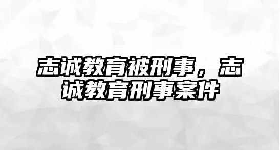 志誠教育被刑事，志誠教育刑事案件