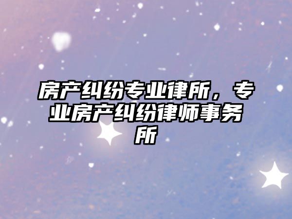 房產(chǎn)糾紛專業(yè)律所，專業(yè)房產(chǎn)糾紛律師事務(wù)所