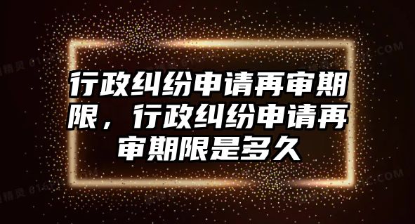 行政糾紛申請再審期限，行政糾紛申請再審期限是多久