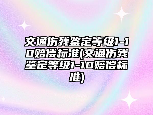 交通傷殘鑒定等級1-10賠償標準(交通傷殘鑒定等級1-10賠償標準)